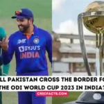 Will Pakistan Cross the Border for the ODI World Cup 2023 in India